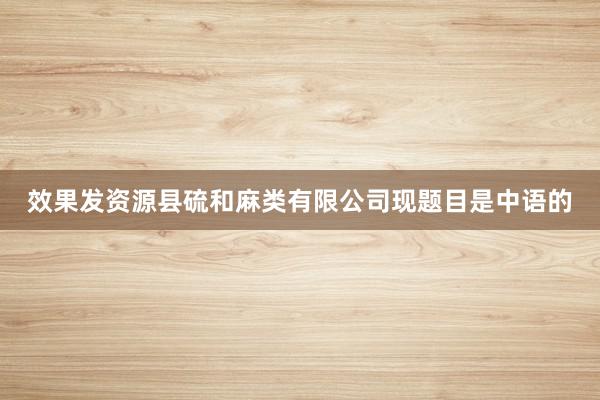 效果发资源县硫和麻类有限公司现题目是中语的