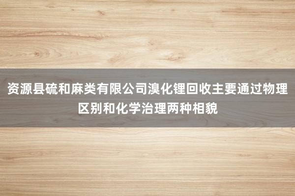 资源县硫和麻类有限公司溴化锂回收主要通过物理区别和化学治理两种相貌